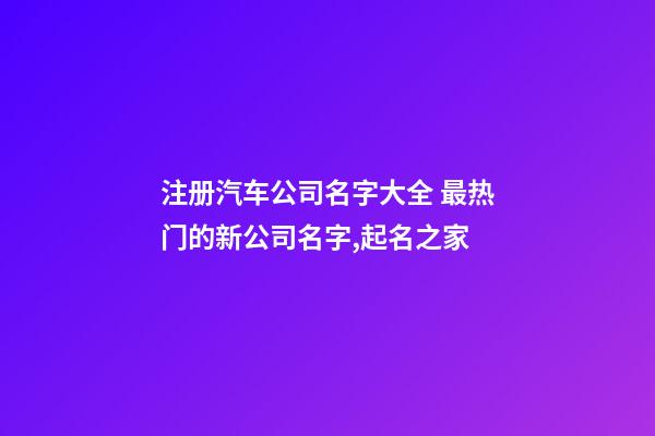 注册汽车公司名字大全 最热门的新公司名字,起名之家